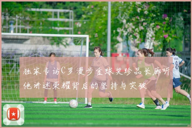 独家专访C罗漫步金球奖珍品长廊听他讲述荣耀背后的坚持与突破