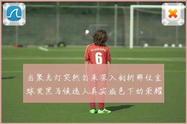 当聚光灯突然打来深入剖析那位金球奖黑马候选人真实成色下的荣耀与重量