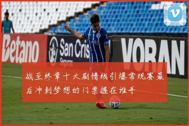 战至终章十大剧情线引爆常规赛最后冲刺梦想的门票握在谁手