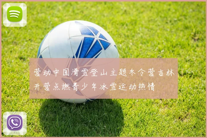 营动中国滑雪登山主题冬令营吉林开营点燃青少年冰雪运动热情